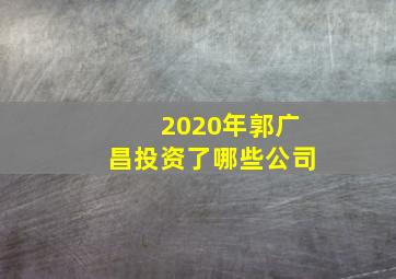 2020年郭广昌投资了哪些公司