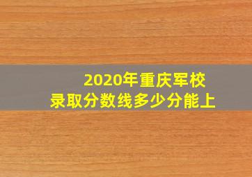 2020年重庆军校录取分数线多少分能上