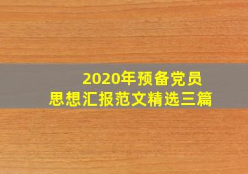 2020年预备党员思想汇报范文精选三篇