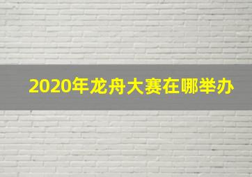 2020年龙舟大赛在哪举办