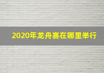 2020年龙舟赛在哪里举行