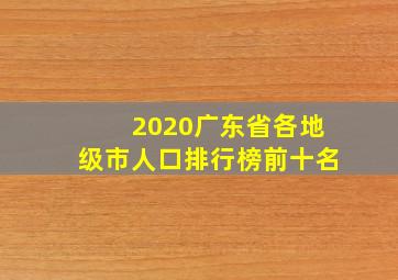 2020广东省各地级市人口排行榜前十名