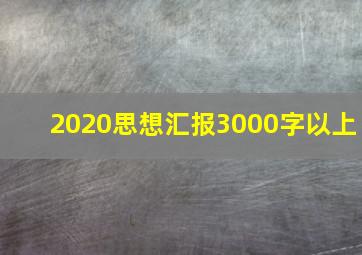 2020思想汇报3000字以上