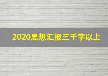 2020思想汇报三千字以上