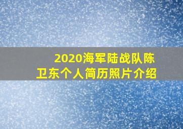 2020海军陆战队陈卫东个人简历照片介绍