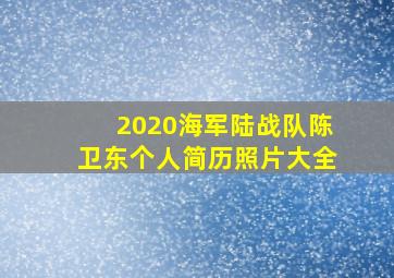 2020海军陆战队陈卫东个人简历照片大全