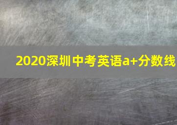 2020深圳中考英语a+分数线