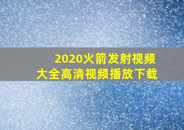 2020火箭发射视频大全高清视频播放下载