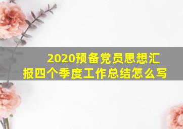 2020预备党员思想汇报四个季度工作总结怎么写