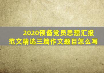 2020预备党员思想汇报范文精选三篇作文题目怎么写