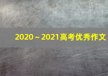 2020～2021高考优秀作文