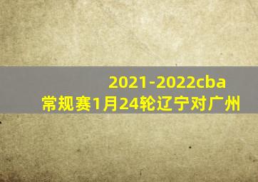 2021-2022cba常规赛1月24轮辽宁对广州