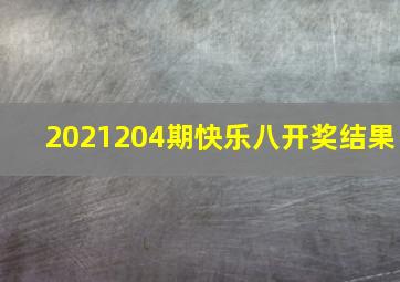 2021204期快乐八开奖结果