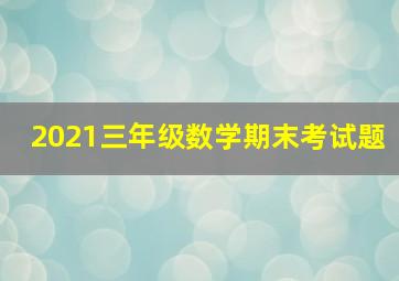 2021三年级数学期末考试题