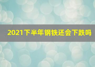 2021下半年钢铁还会下跌吗