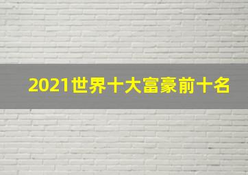 2021世界十大富豪前十名