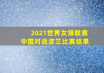 2021世界女排联赛中国对战波兰比赛结果