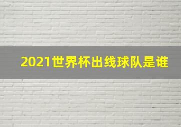 2021世界杯出线球队是谁