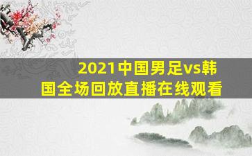 2021中国男足vs韩国全场回放直播在线观看