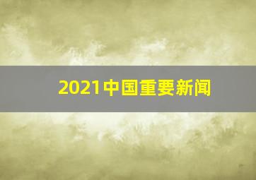 2021中国重要新闻