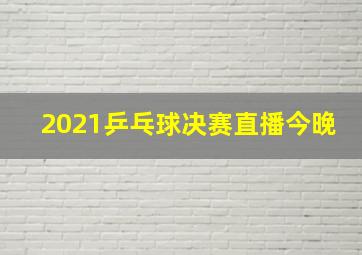 2021乒乓球决赛直播今晚