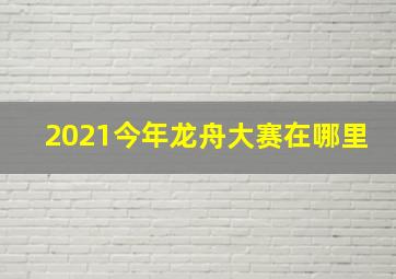 2021今年龙舟大赛在哪里