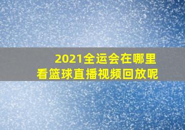 2021全运会在哪里看篮球直播视频回放呢