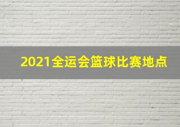 2021全运会篮球比赛地点