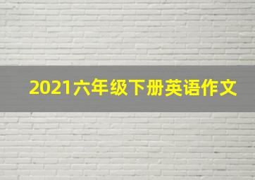 2021六年级下册英语作文