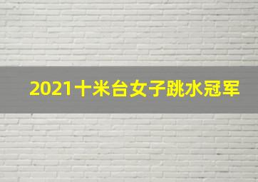 2021十米台女子跳水冠军