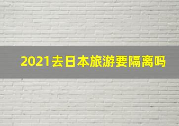 2021去日本旅游要隔离吗