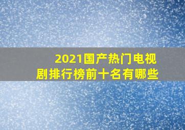 2021国产热门电视剧排行榜前十名有哪些