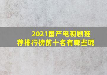 2021国产电视剧推荐排行榜前十名有哪些呢