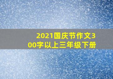 2021国庆节作文300字以上三年级下册