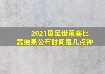 2021国足世预赛比赛结果公布时间是几点钟