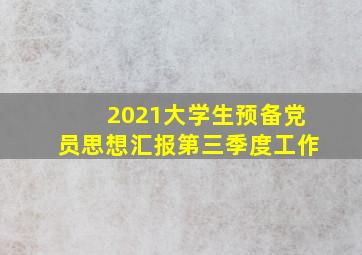 2021大学生预备党员思想汇报第三季度工作