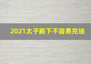 2021太子殿下不容易完结