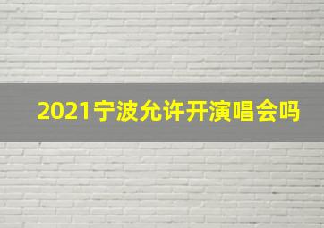 2021宁波允许开演唱会吗