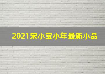 2021宋小宝小年最新小品