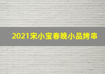 2021宋小宝春晚小品烤串