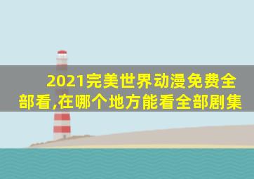 2021完美世界动漫免费全部看,在哪个地方能看全部剧集