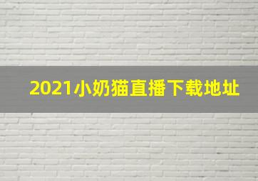 2021小奶猫直播下载地址