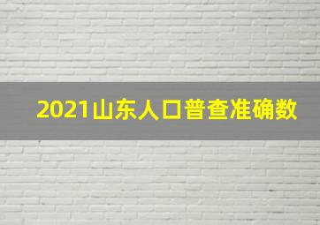 2021山东人口普查准确数