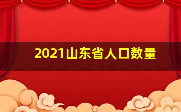 2021山东省人口数量