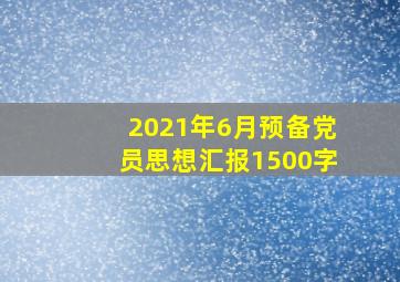 2021年6月预备党员思想汇报1500字