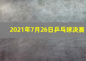 2021年7月26日乒乓球决赛