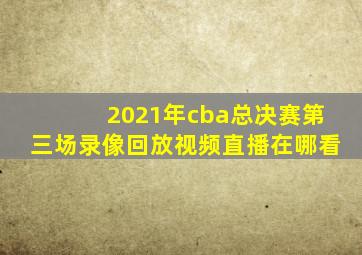 2021年cba总决赛第三场录像回放视频直播在哪看