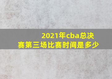 2021年cba总决赛第三场比赛时间是多少