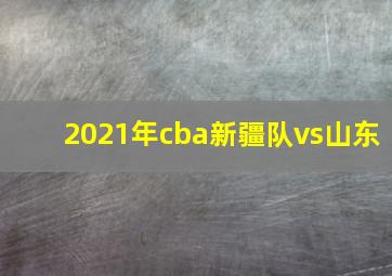 2021年cba新疆队vs山东