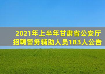 2021年上半年甘肃省公安厅招聘警务辅助人员183人公告